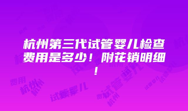 杭州第三代试管婴儿检查费用是多少！附花销明细！