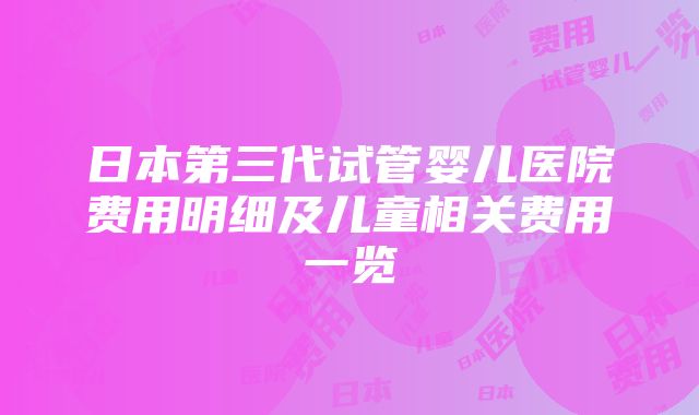 日本第三代试管婴儿医院费用明细及儿童相关费用一览