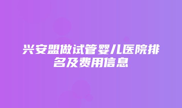 兴安盟做试管婴儿医院排名及费用信息