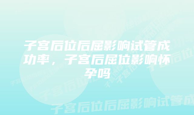 子宫后位后屈影响试管成功率，子宫后屈位影响怀孕吗