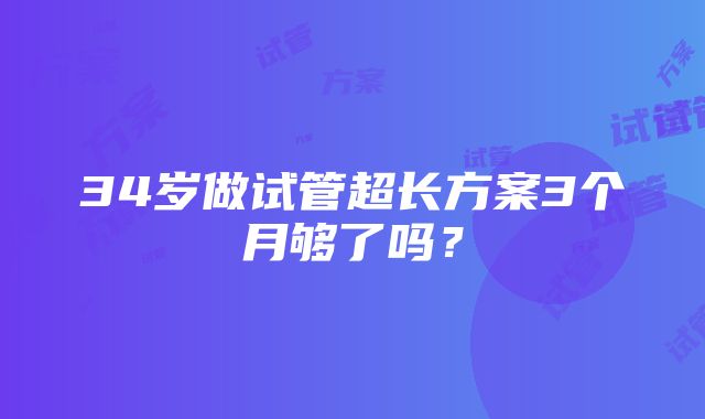 34岁做试管超长方案3个月够了吗？