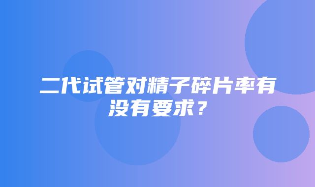 二代试管对精子碎片率有没有要求？