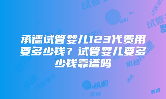 承德试管婴儿123代费用要多少钱？试管婴儿要多少钱靠谱吗