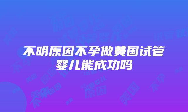 不明原因不孕做美国试管婴儿能成功吗