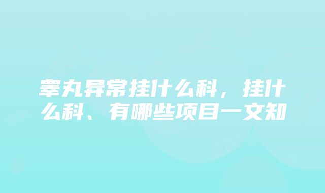 睾丸异常挂什么科，挂什么科、有哪些项目一文知