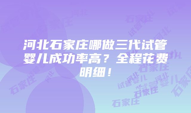 河北石家庄哪做三代试管婴儿成功率高？全程花费明细！