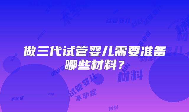 做三代试管婴儿需要准备哪些材料？