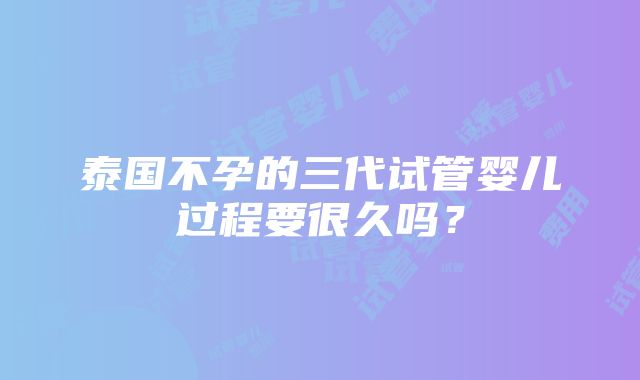 泰国不孕的三代试管婴儿过程要很久吗？