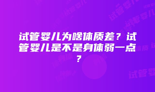 试管婴儿为啥体质差？试管婴儿是不是身体弱一点？