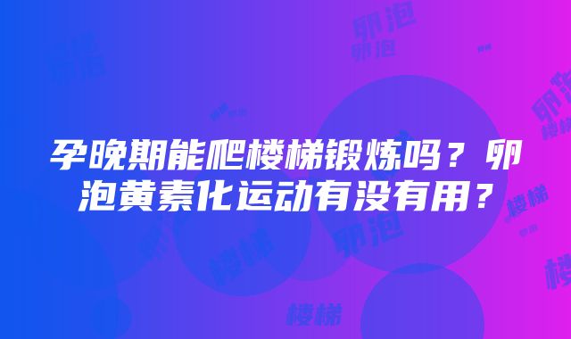 孕晚期能爬楼梯锻炼吗？卵泡黄素化运动有没有用？