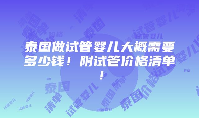 泰国做试管婴儿大概需要多少钱！附试管价格清单！