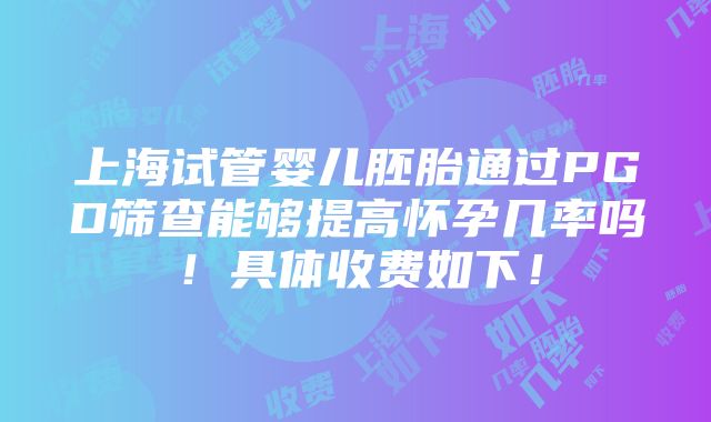 上海试管婴儿胚胎通过PGD筛查能够提高怀孕几率吗！具体收费如下！