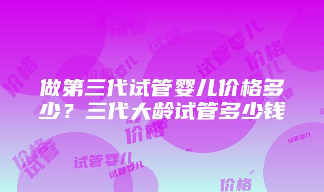 做第三代试管婴儿价格多少？三代大龄试管多少钱