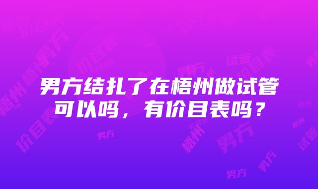 男方结扎了在梧州做试管可以吗，有价目表吗？