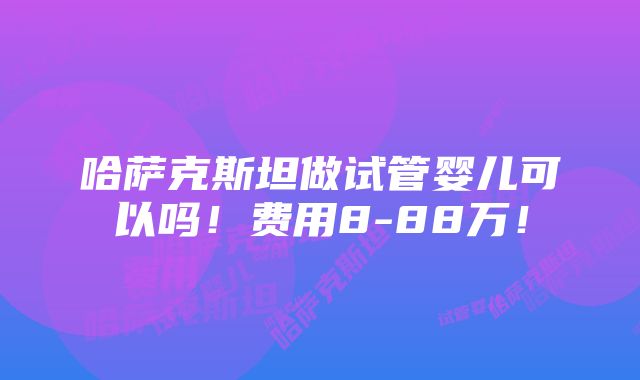 哈萨克斯坦做试管婴儿可以吗！费用8-88万！