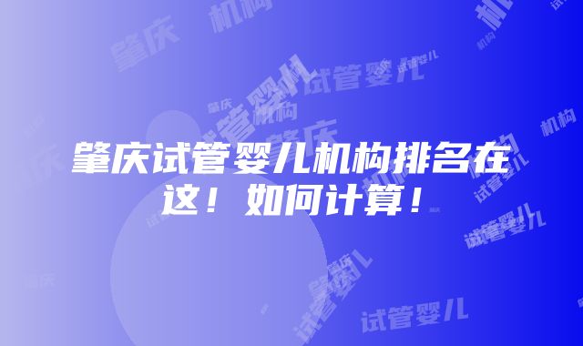 肇庆试管婴儿机构排名在这！如何计算！