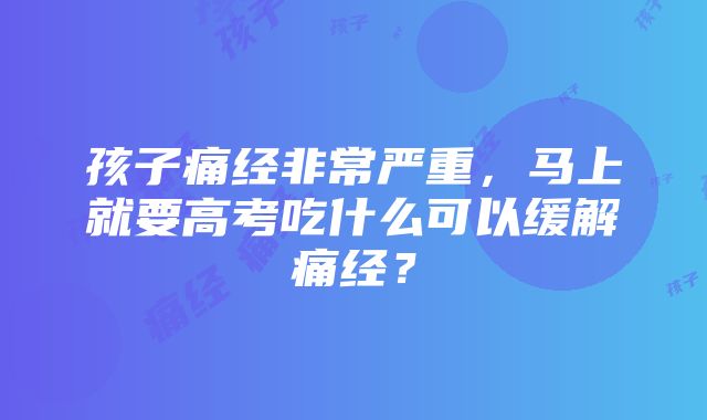 孩子痛经非常严重，马上就要高考吃什么可以缓解痛经？