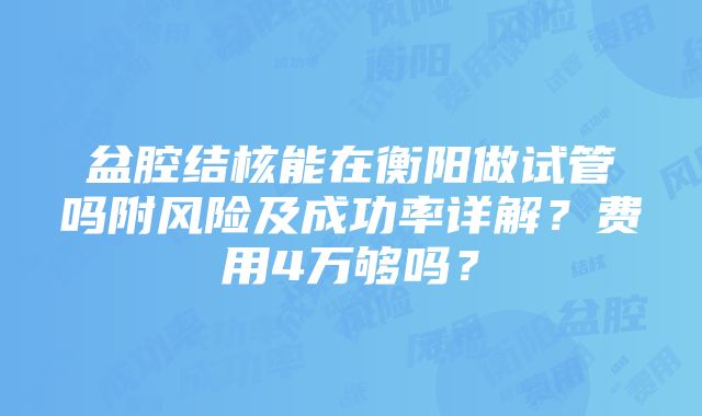 盆腔结核能在衡阳做试管吗附风险及成功率详解？费用4万够吗？