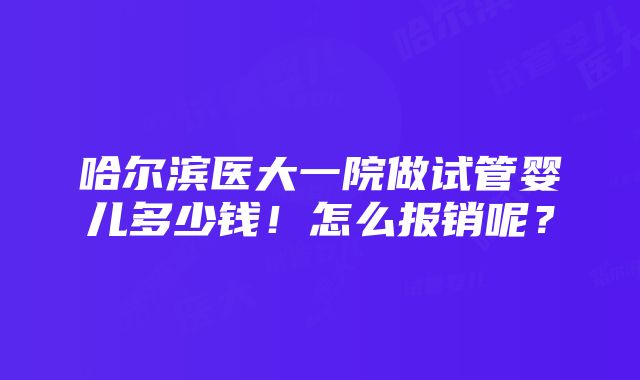 哈尔滨医大一院做试管婴儿多少钱！怎么报销呢？