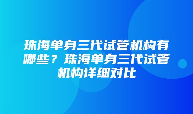 珠海单身三代试管机构有哪些？珠海单身三代试管机构详细对比