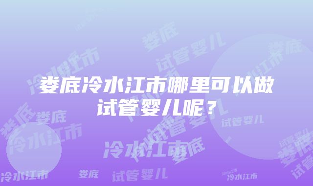 娄底冷水江市哪里可以做试管婴儿呢？