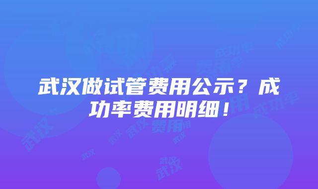 武汉做试管费用公示？成功率费用明细！