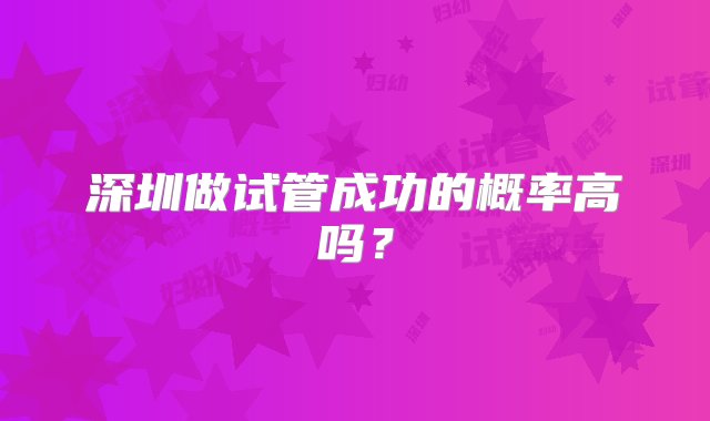 深圳做试管成功的概率高吗？