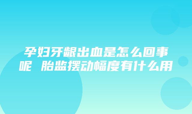 孕妇牙龈出血是怎么回事呢 胎监摆动幅度有什么用