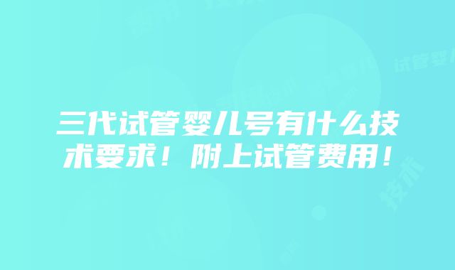 三代试管婴儿号有什么技术要求！附上试管费用！