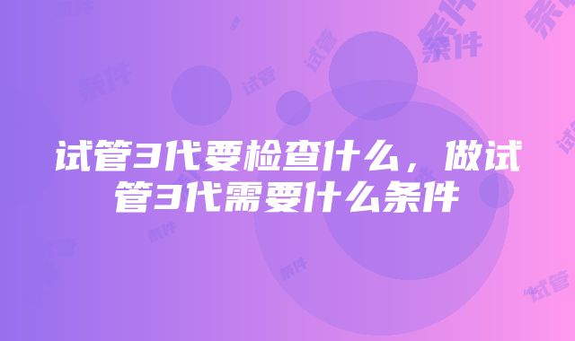 试管3代要检查什么，做试管3代需要什么条件