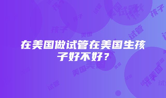 在美国做试管在美国生孩子好不好？