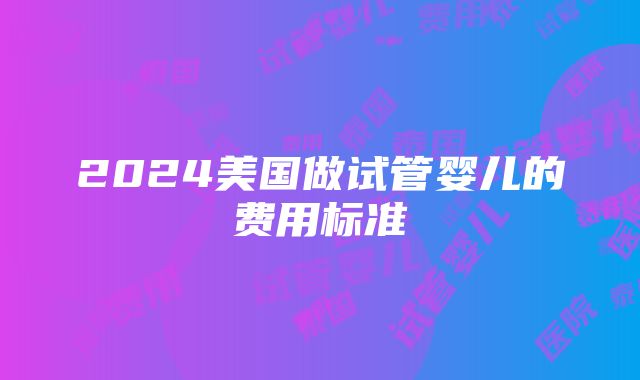 2024美国做试管婴儿的费用标准