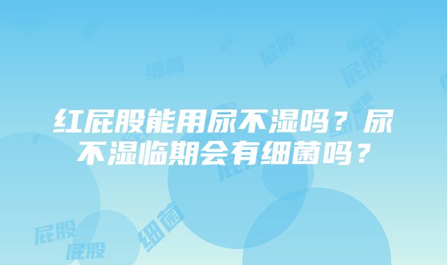 红屁股能用尿不湿吗？尿不湿临期会有细菌吗？