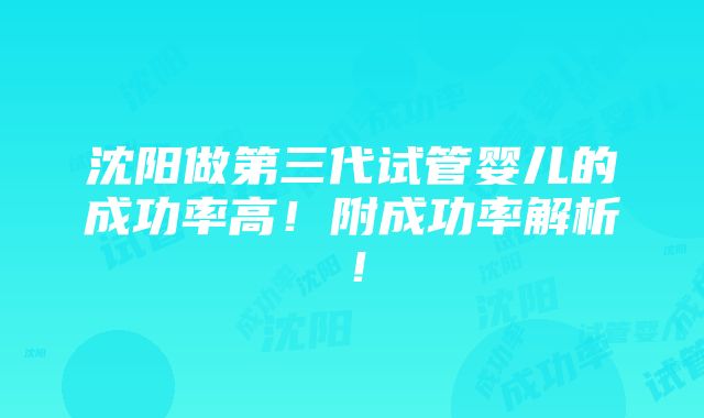 沈阳做第三代试管婴儿的成功率高！附成功率解析！