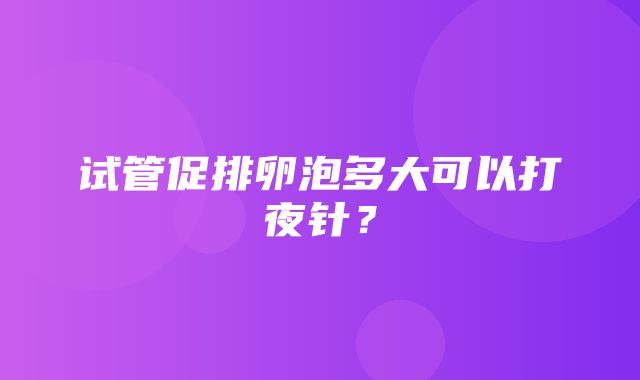 试管促排卵泡多大可以打夜针？