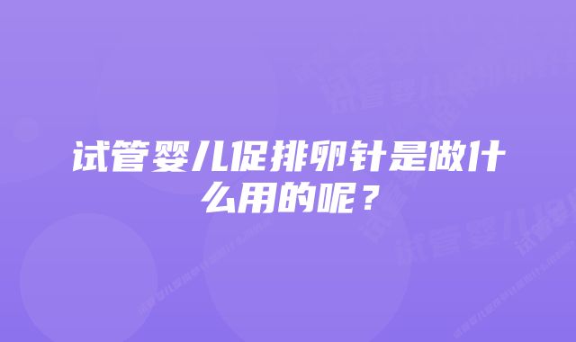 试管婴儿促排卵针是做什么用的呢？