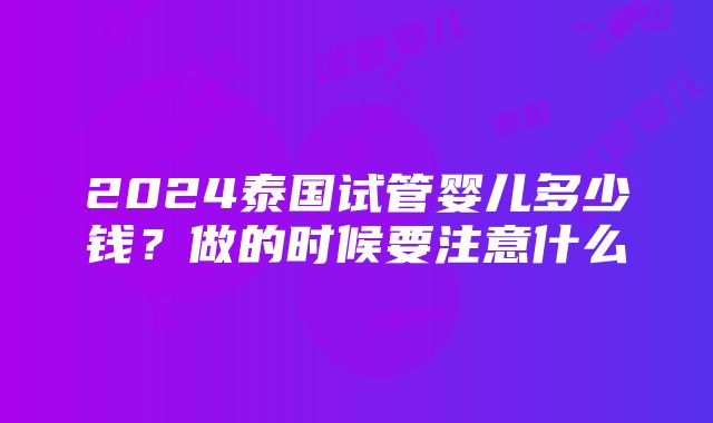 2024泰国试管婴儿多少钱？做的时候要注意什么