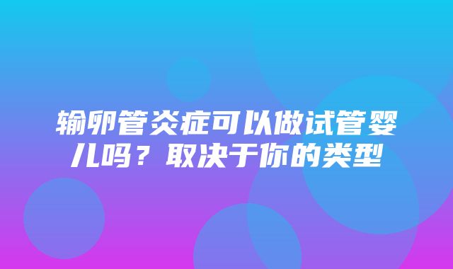 输卵管炎症可以做试管婴儿吗？取决于你的类型