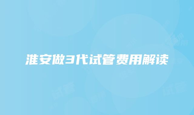 淮安做3代试管费用解读