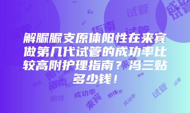 解脲脲支原体阳性在来宾做第几代试管的成功率比较高附护理指南？冯三贴多少钱！