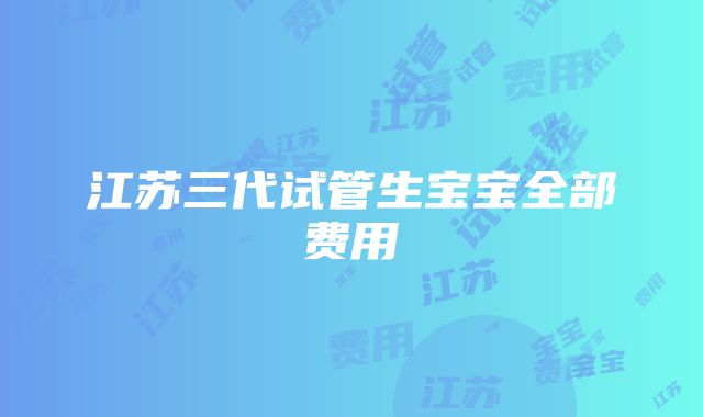 江苏三代试管生宝宝全部费用