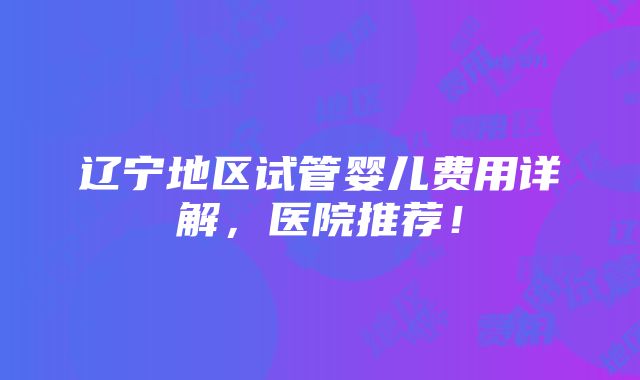 辽宁地区试管婴儿费用详解，医院推荐！