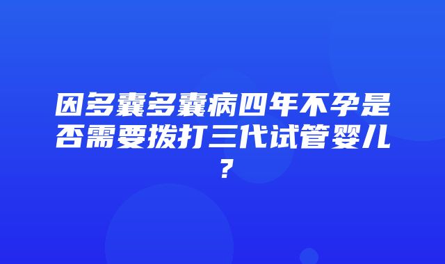 因多囊多囊病四年不孕是否需要拨打三代试管婴儿？