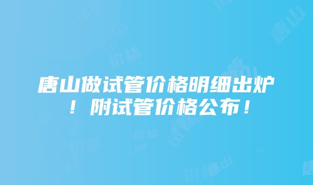 唐山做试管价格明细出炉！附试管价格公布！