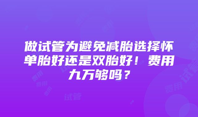 做试管为避免减胎选择怀单胎好还是双胎好！费用九万够吗？