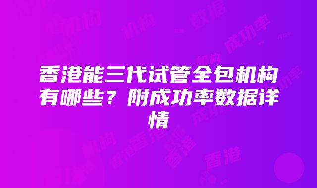 香港能三代试管全包机构有哪些？附成功率数据详情