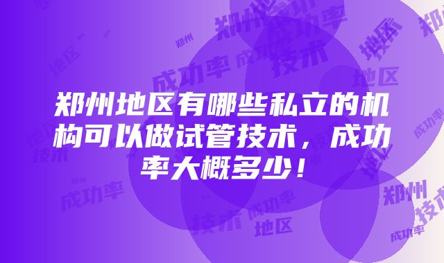 郑州地区有哪些私立的机构可以做试管技术，成功率大概多少！