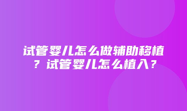 试管婴儿怎么做辅助移植？试管婴儿怎么植入？