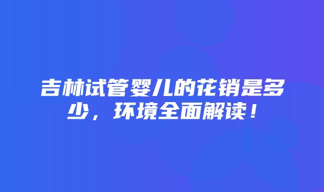 吉林试管婴儿的花销是多少，环境全面解读！