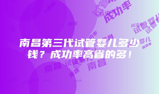 南昌第三代试管婴儿多少钱？成功率高省的多！